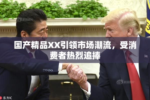 国产精品XX引领市场潮流，受消费者热烈追捧