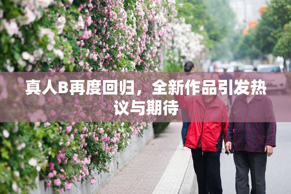 真人B再度回归，全新作品引发热议与期待