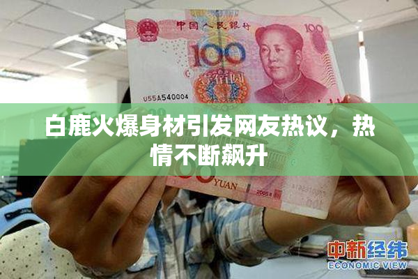 白鹿火爆身材引发网友热议，热情不断飙升