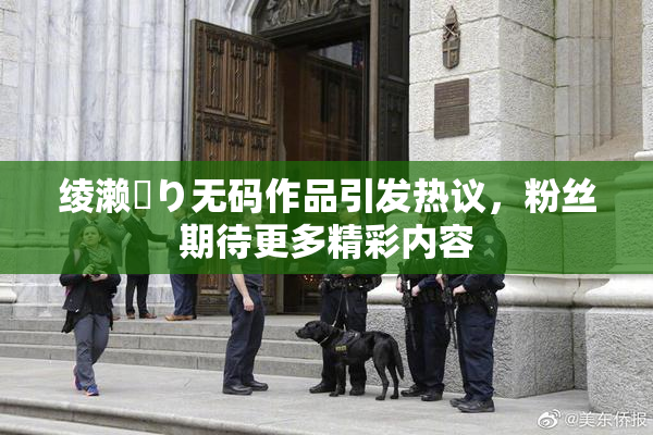 绫濑✿り无码作品引发热议，粉丝期待更多精彩内容