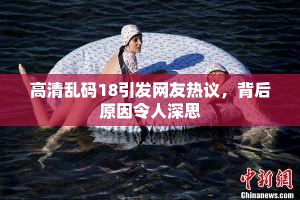 高清乱码18引发网友热议，背后原因令人深思