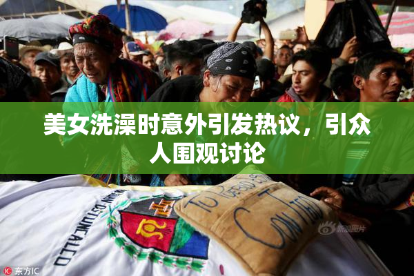 美女洗澡时意外引发热议，引众人围观讨论