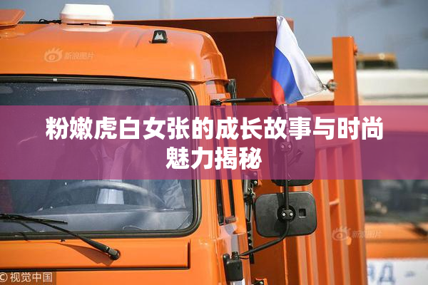粉嫩虎白女张的成长故事与时尚魅力揭秘