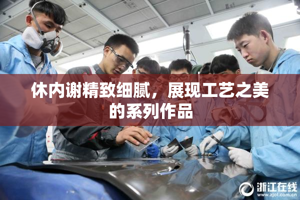 休内谢精致细腻，展现工艺之美的系列作品