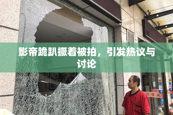 影帝跪趴撅着被拍，引发热议与讨论