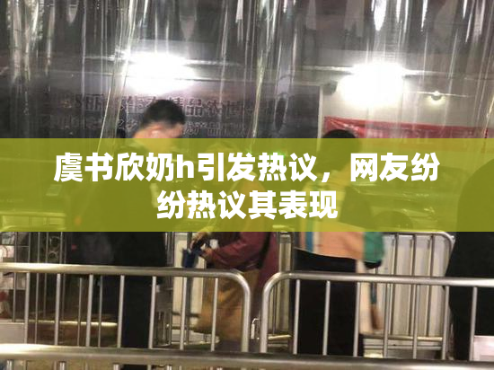 虞书欣奶h引发热议，网友纷纷热议其表现