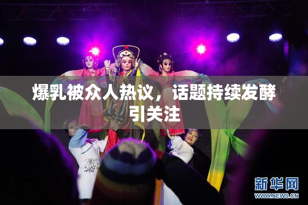 爆乳被众人热议，话题持续发酵引关注