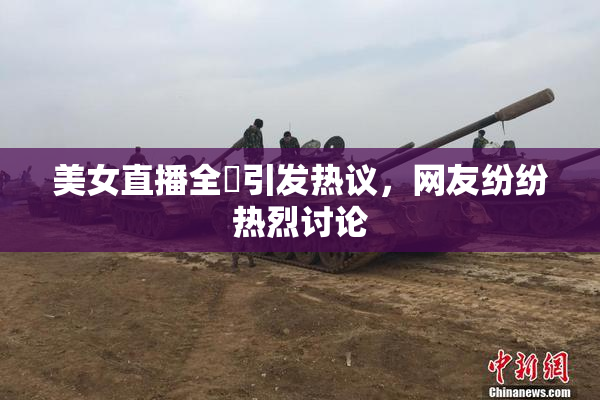 美女直播全婐引发热议，网友纷纷热烈讨论