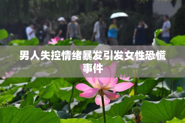 男人失控情绪暴发引发女性恐慌事件