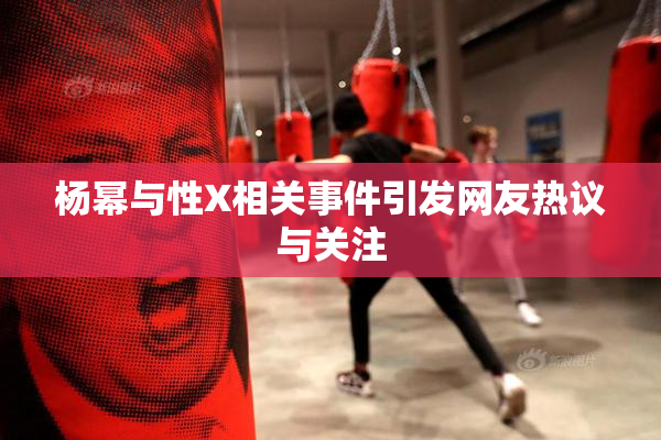 杨幂与性X相关事件引发网友热议与关注