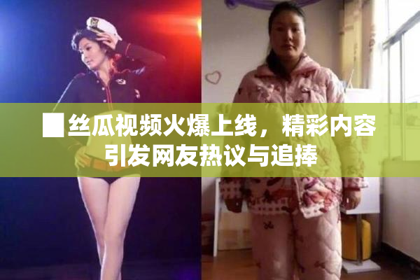 ▉丝瓜视频火爆上线，精彩内容引发网友热议与追捧