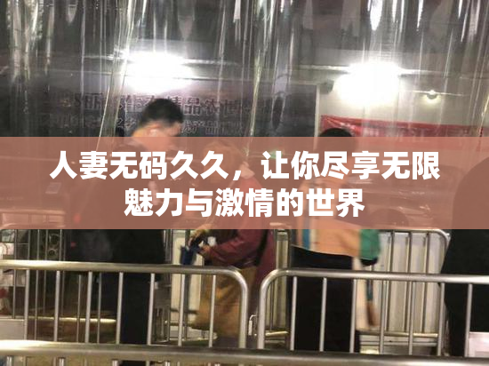 人妻无码久久，让你尽享无限魅力与激情的世界