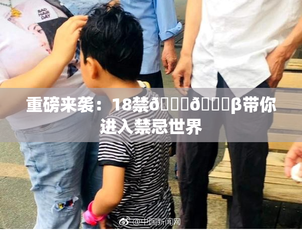 重磅来袭：18禁🍆🍑β带你进入禁忌世界