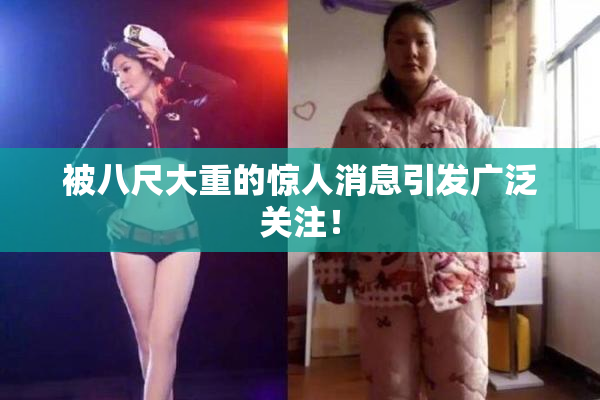 被八尺大重的惊人消息引发广泛关注！