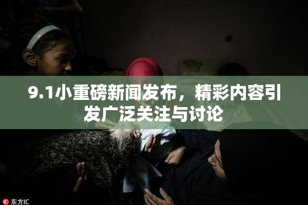 9.1小重磅新闻发布，精彩内容引发广泛关注与讨论