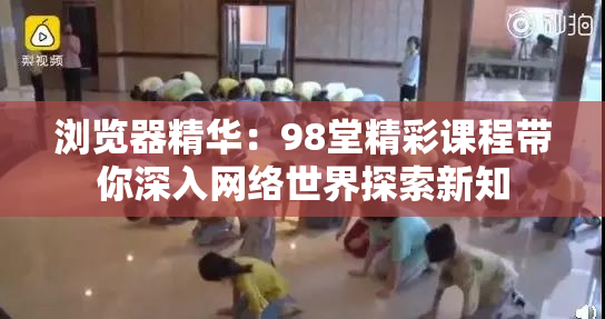 浏览器精华：98堂精彩课程带你深入网络世界探索新知