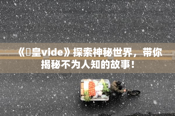 《嘼皇vide》探索神秘世界，带你揭秘不为人知的故事！