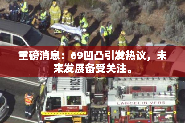 重磅消息：69凹凸引发热议，未来发展备受关注。