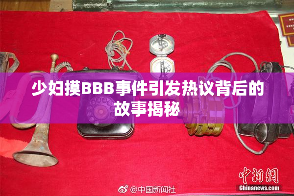 少妇摸BBB事件引发热议背后的故事揭秘