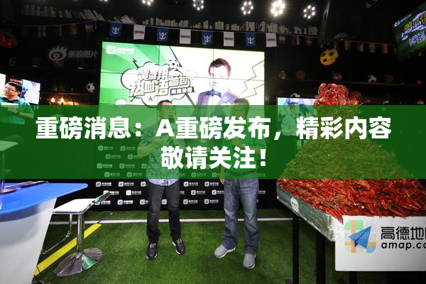 重磅消息：A重磅发布，精彩内容敬请关注！