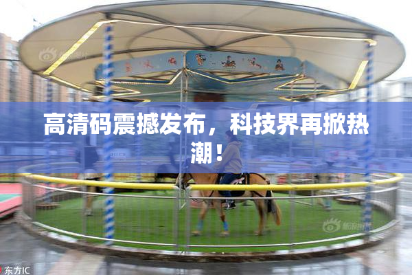 高清码震撼发布，科技界再掀热潮！
