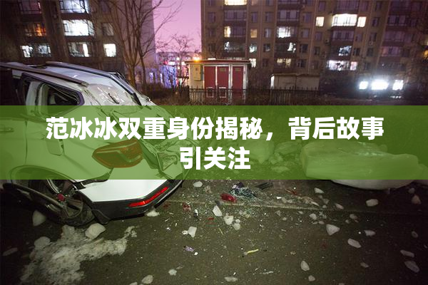 范冰冰双重身份揭秘，背后故事引关注