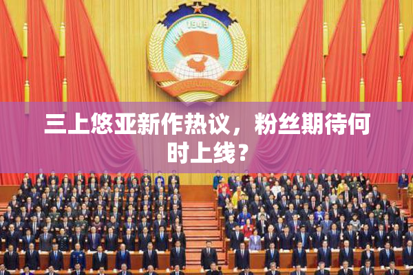 三上悠亚新作热议，粉丝期待何时上线？