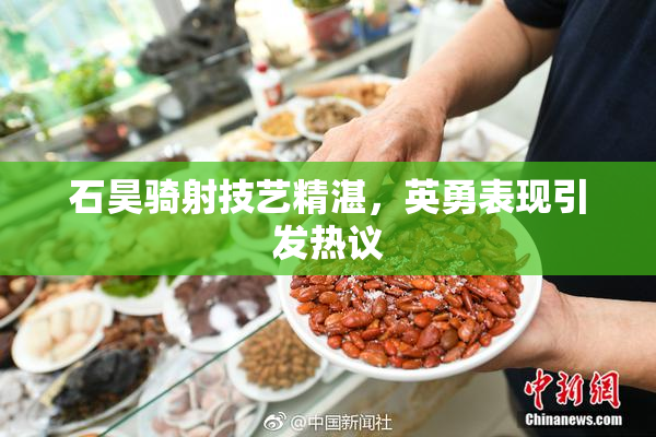 石昊骑射技艺精湛，英勇表现引发热议