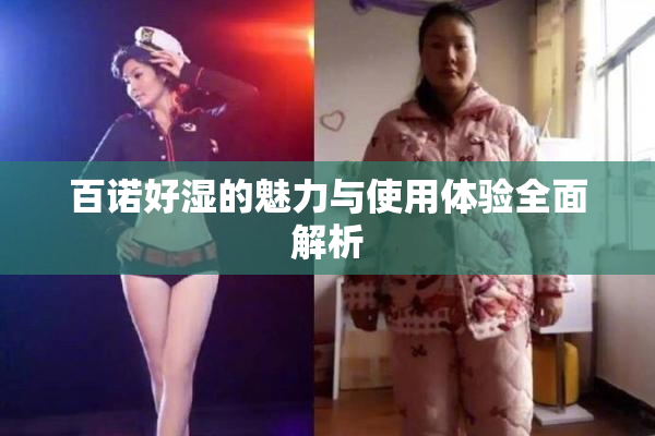 百诺好湿的魅力与使用体验全面解析