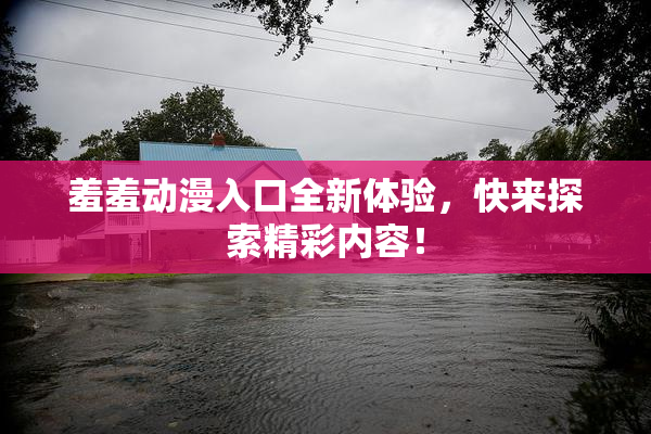 羞羞动漫入口全新体验，快来探索精彩内容！
