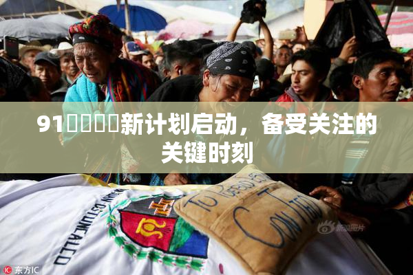 91❌‌❌‌新计划启动，备受关注的关键时刻