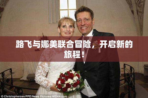 路飞与娜美联合冒险，开启新的旅程！