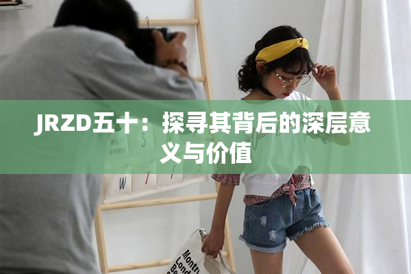 JRZD五十：探寻其背后的深层意义与价值