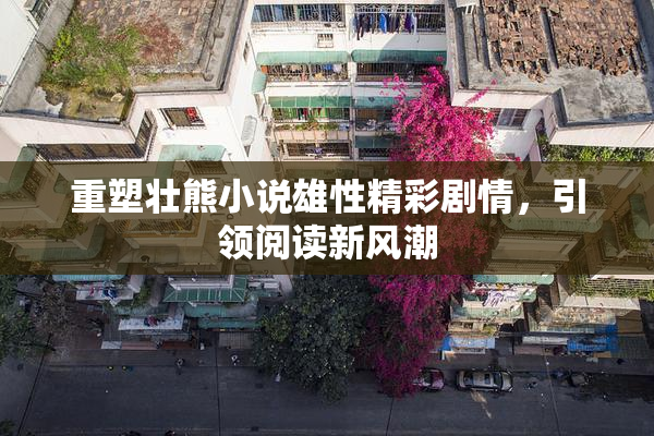 重塑壮熊小说雄性精彩剧情，引领阅读新风潮