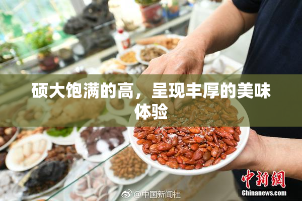 硕大饱满的高，呈现丰厚的美味体验