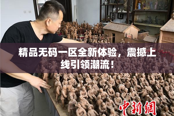 精品无码一区全新体验，震撼上线引领潮流！