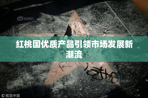 红桃国优质产品引领市场发展新潮流