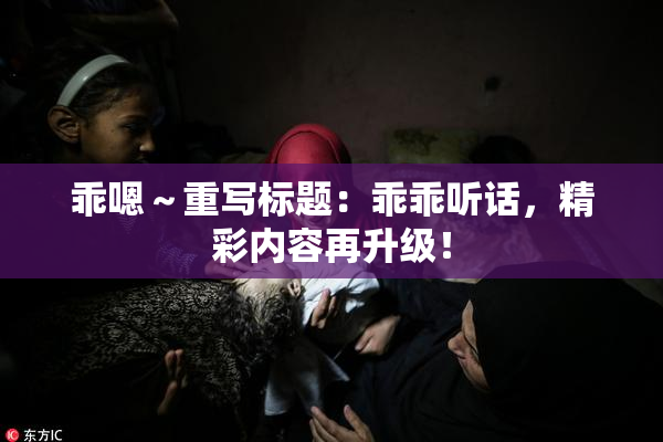 乖嗯～重写标题：乖乖听话，精彩内容再升级！