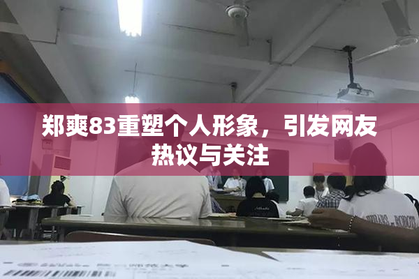 郑爽83重塑个人形象，引发网友热议与关注
