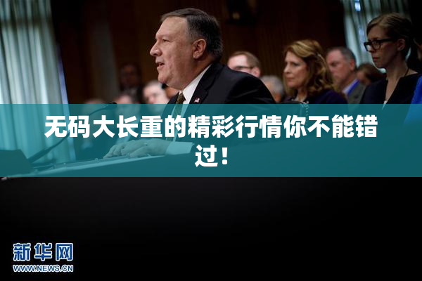 无码大长重的精彩行情你不能错过！
