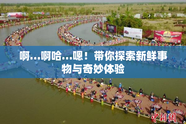 啊…啊哈…嗯！带你探索新鲜事物与奇妙体验