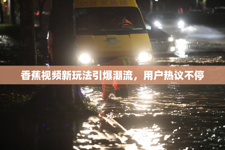 香蕉视频新玩法引爆潮流，用户热议不停