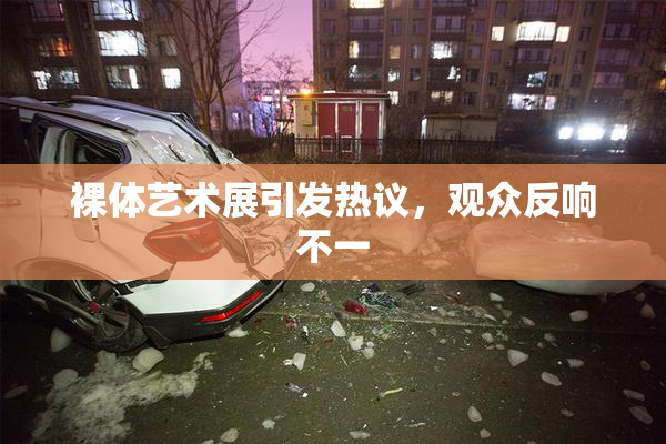 裸体艺术展引发热议，观众反响不一