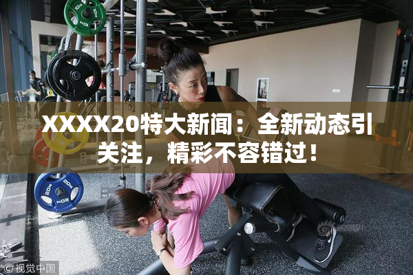 XXXX20特大新闻：全新动态引关注，精彩不容错过！
