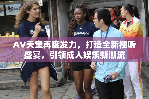 AV天堂再度发力，打造全新视听盛宴，引领成人娱乐新潮流