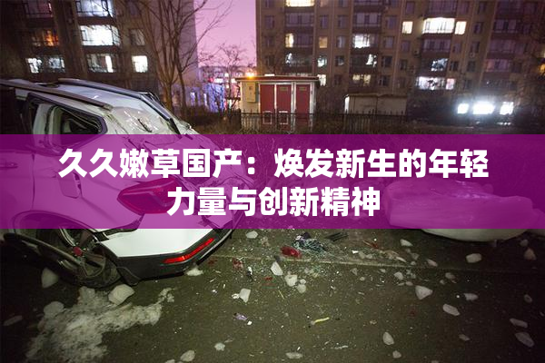 久久嫩草国产：焕发新生的年轻力量与创新精神