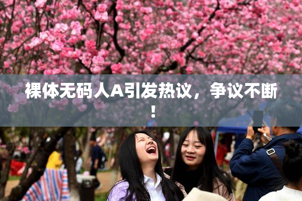 裸体无码人A引发热议，争议不断！
