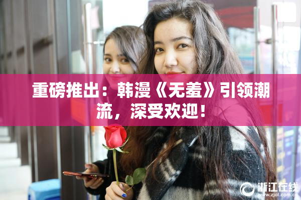 重磅推出：韩漫《无羞》引领潮流，深受欢迎！