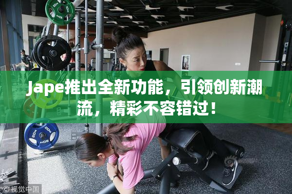 Jape推出全新功能，引领创新潮流，精彩不容错过！