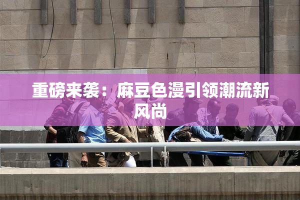 重磅来袭：麻豆色漫引领潮流新风尚